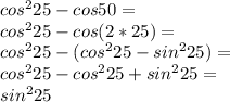 cos^{2} 25 -cos50=\\cos^225-cos(2*25)=\\cos^225-(cos^225-sin^225)=\\cos^225-cos^225+sin^225=\\sin^225