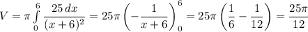 V=\pi\int\limits_0^6 \dfrac{25\,dx}{(x+6)^2}=25\pi\left(-\dfrac1{x+6}\right)_0^6=25\pi\left(\dfrac1{6}-\dfrac1{12}\right)=\dfrac{25\pi}{12}