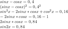 sinx-cosx=0,4 \\ (sinx-cosx)^2=0,4^2 \\ sin^2x-2sinx*cosx+cos^2x=0,16 \\ -2sinx*cosx=0,16-1 \\ 2sinx*cosx=0,84 \\ sin2x=0,84