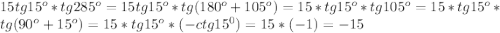 15tg15^o*tg285^o=15tg15^o*tg(180^o+105^o)=15*tg15^o*tg105^o=15*tg15^o*tg(90^o+15^o)=15*tg15^o*(-ctg15^0)=15*(-1)=-15