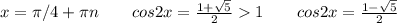 x=\pi/4+\pi n \ \ \ \ \ \ cos2x=\frac{1+\sqrt5}{2}1 \ \ \ \ \ \ cos2x=\frac{1-\sqrt5}{2}