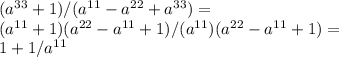 (a^{33} + 1)/(a^{11} - a^{22} + a^{33}) =\\ (a^{11} +1)(a^{22} - a^{11} + 1)/(a^{11})(a^{22} - a^{11} + 1) =\\ 1 + 1/a^{11}