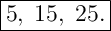 \Large{\boxed{5, \; 15, \; 25.}}