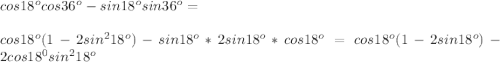 cos 18^o cos 36^o-sin 18^osin 36^o=\\\\cos 18^o(1-2sin^2 18^o)-sin 18^o*2sin 18^o*cos18^o =cos 18^o(1-2sin 18^o)-2cos 18^0 sin^2 18^o