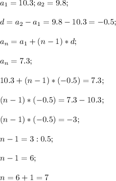 a_1=10.3;a_2=9.8;\\\\d=a_2-a_1=9.8-10.3=-0.5;\\\\a_n=a_1+(n-1)*d;\\\\a_n=7.3;\\\\10.3+(n-1)*(-0.5)=7.3;\\\\(n-1)*(-0.5)=7.3-10.3;\\\\(n-1)*(-0.5)=-3;\\\\n-1=3:0.5;\\\\n-1=6;\\\\n=6+1=7