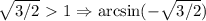 \sqrt{3/2}\ \textgreater \ 1\Rightarrow \arcsin(-\sqrt{3/2})