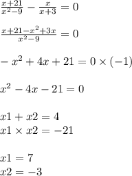 \frac{x + 21}{x ^{2} - 9} - \frac{x}{x + 3} = 0 \\ \\ \frac{x + 21 - x {}^{2} +3x}{x { }^{2} - 9 } = 0 \\ \\ - x { }^{2} + 4x + 21 = 0 \times ( - 1) \\ \\ x {}^{2} - 4x - 21 = 0 \\ \\ x1 + x2 = 4 \\ x1 \times x2 = - 21 \\ \\ x1 = 7 \\ x2 = - 3