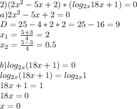 2) (2x^2-5x+2)*(log_{2x}18x+1)=0 \\ a)2x^2-5x+2=0\\ D=25-4*2*2=25-16=9\\ x_1=\frac{5+3}{4}=2\\ x_2=\frac{5-3}{4}=0.5\\ \\ b)log_{2x}(18x+1)=0\\ log_{2x}(18x+1)=log_{2x}1\\ 18x+1=1\\ 18x=0\\ x=0