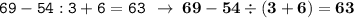 \displaystyle \tt 69 - 54 : 3 + 6 =63 \: \: \to \: \bold{69-54\div(3+6)=63}