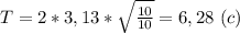 T=2*3,13*\sqrt{\frac{10}{10}}=6,28 \ (c)