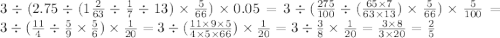 3 \div (2.75 \div (1 \frac{2}{63} \div \frac{1}{7} \div 13) \times \frac{5}{66} ) \times 0.05 = 3 \div (\frac{275}{100} \div ( \frac{65 \times 7}{63 \times 13} ) \times \frac{5}{66} ) \times \frac{5}{100} = 3 \div (\frac{11}{4} \div \frac{5}{9} \times \frac{5}{6} ) \times \frac{1}{20} = 3 \div ( \frac{11 \times 9 \times 5}{4 \times 5 \times 66} ) \times \frac{1}{20} = 3 \div \frac{ 3}{8 } \times \frac{1}{20} = \frac{3 \times 8}{3\times 20} = \frac{2}{5} \\