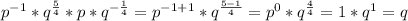 p^{-1} * q^{\frac{5}{4}}*p* q^{-\frac{1}{4}} = p^{-1+1} * q^{\frac{5-1}{4}}=p^{0} * q^{\frac{4}{4}}=1*q^{1}=q