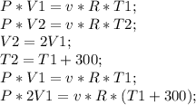 P*V1=v*R*T1;\\ P*V2=v*R*T2;\\ V2=2V1;\\ T2=T1+300;\\ P*V1=v*R*T1;\\ P*2V1=v*R*(T1+300);\\