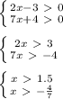 \left \{ {{2x-3\ \textgreater \ 0} \atop {7x+4\ \textgreater \ 0}} \right. \\ \\ \left \{ {{2x\ \textgreater \ 3} \atop {7x\ \textgreater \ -4}} \right. \\ \\ \left \{ {{x\ \textgreater \ 1.5} \atop {x\ \textgreater \ - \frac{4}{7} }} \right.