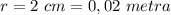 r=2 \ cm=0,02 \ metra