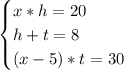 \begin{cases} x*h=20 \\ h + t = 8 \\ (x-5)*t = 30\end{cases}