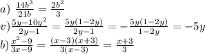 a) \ \frac{ 14b^3}{21b}=\frac{2b^2}{3}\\ v) \frac{5y-10y^2}{2y-1}=\frac{5y(1-2y)}{2y-1}=-\frac{5y(1-2y)}{1-2y}=-5y\\ b) \frac{x^2-9}{3x-9}=\frac{(x-3)(x+3)}{3(x-3)}=\frac{x+3}{3}