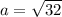 a=\sqrt{32}