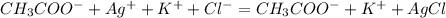 CH_3COO^- +Ag^++K^+ +Cl^- = CH_3COO^- +K^+ +AgCl