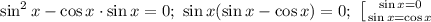 \sin^2 x-\cos x\cdot \sin x=0;\ \sin x(\sin x-\cos x)=0;\ &#10;\left [ {{\sin x=0} \atop {\sin x=\cos x}} \right.