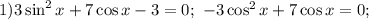 1) 3\sin^2 x+7\cos x-3=0;\ -3\cos^2 x+7\cos x=0;