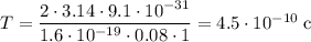 T = \dfrac{2 \cdot 3.14 \cdot 9.1 \cdot 10^{-31}}{1.6 \cdot 10^{-19} \cdot 0.08 \cdot 1} = 4.5 \cdot 10^{-10} \; \text{c}