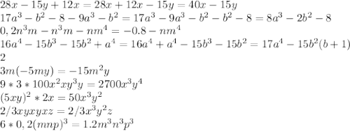 28x - 15y+12x=28x+12x-15y=40x-15y \\ 17a^{3} - b^{2} - 8 - 9 a^{3} - b^{2} =17 a^{3} -9 a^{3} - b^{2}- b^{2} -8=8a^{3} -2b^{2} -8 \\ 0,2 n^{3} m - n^{3} m - nm^{4}=-0.8-nm^{4} \\16a^{4} - 15b^{3} - 15 b^{2} +a^{4} =16a^{4}+a^{4} - 15b^{3} - 15 b^{2}=17a^{4}-15b^{2}(b+1) \\ 2 \\ 3m(-5my)=-15m^{2} y \\ 9*3*100 x^{2} x y^{3} y=2700 x^{3} y^{4} \\ (5xy)^{2} * 2x=50 x^{3}y ^{2} \\ 2/3 xyxyxz=2/3 x^{3} y^{2} z \\ 6 * 0,2(mnp)^{3} =1.2 m^{3} n^{3} p^{3}