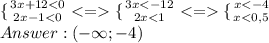 \{ {{3x+12<0} \atop {2x-1<0}}<= \{ {{3x<-12} \atop {2x<1}}<= \{ {{x<-4} \atop {x<0,5}}\\ Answer: (-\infty;-4)