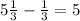 5\frac{1}{3} - \frac{1}{3} = 5