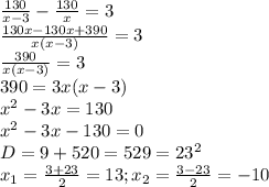 \frac{130}{x-3}-\frac{130}{x}=3\\\frac{130x-130x+390}{x(x-3)}=3\\\frac{390}{x(x-3)}=3\\390=3x(x-3)\\x^{2}-3x=130\\x^{2}-3x-130=0\\D=9+520=529=23^{2}\\x_{1}=\frac{3+23}{2}=13;x_{2}=\frac{3-23}{2}=-10