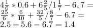 4\frac{1}{6}*0.6+6\frac{2}{5}/1\frac{1}{7}-6,7=\\\frac{25}{6}*\frac{6}{10}+\frac{32}{5}/\frac{8}{7}-6.7=\\2.5+5.6-6.7=1.4