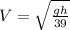 V=\sqrt{\frac{gh}{39}}