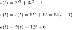 s(t) = 2t^3 + 3t^2+1\\\\ v(t) = \dot{s}(t) = 6t^2 + 6t = 6t(t+1)\\\\ a(t) = \dot{v}(t) = 12t + 6