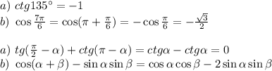 a)~ ctg135а=-1\\ b)~ \cos \frac{7 \pi }{6} =\cos( \pi + \frac{\pi}{6})=-\cos \frac{\pi}{6}=- \frac{\sqrt{3}}{2} \\ \\ a)~ tg( \frac{\pi}{2}- \alpha )+ctg( \pi -\alpha )=ctg\alpha -ctg\alpha =0\\ b)~ \cos( \alpha + \beta )-\sin\alpha \sin \beta =\cos \alpha \cos \beta -2\sin\alpha \sin \beta