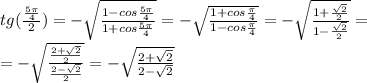 tg(\frac{\frac{5\pi}{4}}{2}) =-\sqrt{\frac{1-cos\frac{5\pi}{4}}{1+cos\frac{5\pi}{4}}}=-\sqrt{\frac{1+cos\frac{\pi}{4}}{1-cos\frac{\pi}{4}}}=-\sqrt{\frac{1+\frac{\sqrt{2}}{2}}{1-\frac{\sqrt{2}}{2}}}=\\=-\sqrt{\frac{\frac{2+\sqrt{2}}{2}}{\frac{2-\sqrt{2}}{2}}}=-\sqrt{\frac{2+\sqrt{2}}{2-\sqrt{2}}}