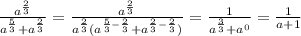 \frac{a^\frac{2}{3}}{a^\frac{5}{3}+a^\frac{2}{3}}=\frac{a^\frac{2}{3}}{a^\frac{2}{3}(a^{\frac{5}{3}-\frac{2}{3}}+a^{\frac{2}{3}-\frac{2}{3}})}}=\frac{1}{a^\frac{3}{3}+a^0}=\frac{1}{a+1}