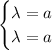 \begin{cases} \lambda=a\\\lambda=a \end{cases}