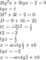 2tg^{2}x+3tgx-2 = 0\\ tgx=t\\ 2t^{2}+3t-2=0\\ D = 9+16=25\\ t1 = \frac{-3+5}{4} = \frac{1}{2}\\ t2 = -2\\ tgx=\frac{1}{2}\\ x=arctg\frac{1}{2}+\pi k\\ tgx=-2\\ x=-arctg2+\pi k