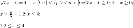 \sqrt{5x-6}=4-x;[tex]&#10;[tex] 5x-6 \geq 0;4-x \geq 0;\\\\ x \geq \frac{6}{5}=1.2; x \leq 4;\\\\1.2 \leq x \leq 4