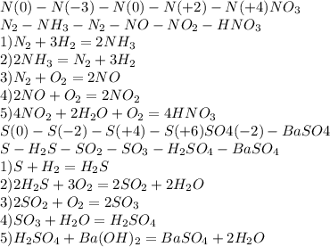 N(0)-N(-3)-N(0)-N(+2)-N(+4)NO_3\\N_2-NH_3-N_2-NO-NO_2-HNO_3\\1)N_2+3H_2=2NH_3\\2)2NH_3=N_2+3H_2\\3)N_2+O_2=2NO\\4)2NO+O_2=2NO_2\\5)4NO_2+2H_2O+O_2=4HNO_3\\S(0)-S(-2)-S(+4)-S(+6)SO4(-2)-BaSO4\\S-H_2S-SO_2-SO_3-H_2SO_4-BaSO_4\\1)S+H_2=H_2S\\2)2H_2S+3O_2=2SO_2+2H_2O\\3)2SO_2+O_2=2SO_3\\4)SO_3+H_2O=H_2SO_4\\5)H_2SO_4+Ba(OH)_2=BaSO_4+2H_2O
