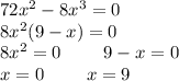 72x^2-8x^3=0\\ 8x^2(9-x)=0\\ 8x^2 = 0\ \ \ \ \ \ \ 9-x=0\\ x = 0\ \ \ \ \ \ \ x=9\\