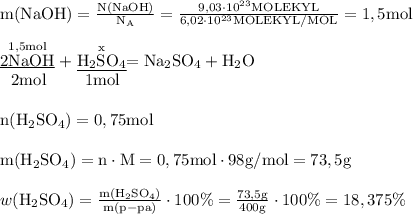 \mathrm {m (NaOH)=\frac {N (NaOH)}{N_A}=\frac {9,03\cdot 10^{23} MOLEKYL}{6,02\cdot 10^{23} MOLEKYL/MOL}=1,5 mol} \\ \\ \mathrm {\stackrel {1,5 mol}{\underline {2NaOH}}+\stackrel {x}{\underline {H_2SO_4}}=Na_2SO_4+H_2O} \\ \mathrm {\ \ 2 mol \ \ \ \ \ \ \ 1 mol} \\ \\ \mathrm {n (H_2SO_4)=0,75 mol} \\ \\ \mathrm {m (H_2SO_4)=n \cdot M=0,75 mol \cdot 98 g/mol=73,5g} \\ \\ w \mathrm {(H_2SO_4)=\frac {m (H_2SO_4)}{m (p-pa)} \cdot 100\%=\frac {73,5g}{400g}\cdot 100\%}=18,375\%