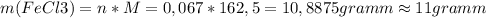 m(FeCl3)=n*M=0,067*162,5=10,8875 gramm \approx 11 gramm