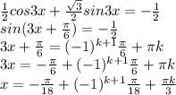 \frac{1}{2}cos3x+\frac{\sqrt3}{2}sin3x=-\frac{1}{2} \\\ sin(3x+\frac{\pi}{6})=-\frac{1}{2} \\\ 3x+\frac{\pi}{6}=(-1)^{k+1}\frac{\pi}{6}+\pi k \\\ 3x=-\frac{\pi}{6}+(-1)^{k+1}\frac{\pi}{6}+\pi k \\\ x=-\frac{\pi}{18}+(-1)^{k+1}\frac{\pi}{18}+\frac{\pi k}{3}