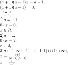 (a+1)(a-1)x=a+1, \\ (a+1)(a-1)=0, \\ \left [ {{a=-1,} \atop {a=1;}} \right. \\ 1) a=-1,\\ 0\cdot x=0,\\ x\in R,\\ 2) a=1,\\ 0\cdot x=2, \\ x\in\emptyset, \\ 3) a\in(-\infty;-1)\cup(-1;1)\cup(1;+\infty), \\ x=\frac{a+1}{(a+1)(a-1)}, \\ x=\frac{1}{a-1}.