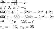 \frac{650}{x}-\frac{624}{x+1}=2,\\ x\neq0, \ x\neq-1\\&#10;650(x+1)-624x=2x^2+2x\\ 650x+650-624x=2x^2+2x\\ x^2-12x-325=0\\&#10;x_1=-13,\ x_2=25