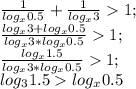 \frac{1}{log_x0.5}+ \frac{1}{log_x3}1;\\&#10; \frac{log_x3+log_x0.5}{log_x3*log_x0.5}1;\\&#10; \frac{log_x1.5}{log_x3*log_x0.5}1;\\&#10;log_31.5log_x0.5&#10;