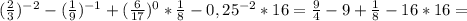 (\frac{2}{3})^{-2}-(\frac{1}{9})^{-1}+(\frac{6}{17})^0*\frac{1}{8}-0,25^{-2}*16=\frac{9}{4}-9+\frac{1}{8}-16*16=