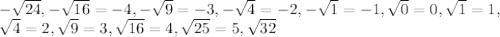 - \sqrt{24}, - \sqrt{16}=-4, - \sqrt{9}=-3, - \sqrt{4}=-2, - \sqrt{1}=-1, \sqrt{0}=0, \sqrt{1}=1, &#10;\\\&#10;\sqrt{4}=2, \sqrt{9}=3, \sqrt{16}=4, \sqrt{25}=5, \sqrt{32}