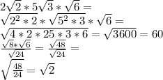 2 \sqrt{2} *5 \sqrt{3} * \sqrt{6} =\\&#10; \sqrt{ 2^{2} *2} * \sqrt{ 5^{2} *3} * \sqrt{6} =\\&#10; \sqrt{4*2 *25*3*6} = \sqrt{3600} = 60\\&#10; \frac{ \sqrt{8}* \sqrt{6} }{ \sqrt{24} } = \frac{ \sqrt{48} }{ \sqrt{24} } =\\&#10; \sqrt{ \frac{48}{24} } = \sqrt{2}